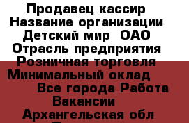 Продавец-кассир › Название организации ­ Детский мир, ОАО › Отрасль предприятия ­ Розничная торговля › Минимальный оклад ­ 25 000 - Все города Работа » Вакансии   . Архангельская обл.,Пинежский 